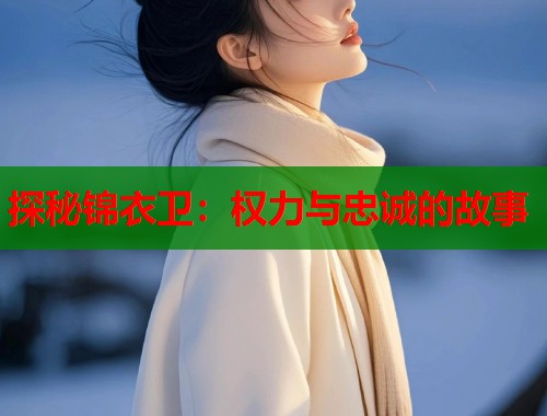 探秘锦衣卫：权力与忠诚的故事