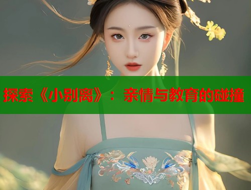 探索《小别离》：亲情与教育的碰撞