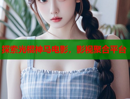 探索光棍神马电影，影视聚合平台