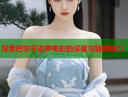 探索巴尔干边界电影的深度与情感魅力