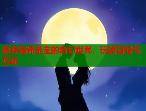 探索海绵宝宝的奇幻世界，玩转冒险与互动