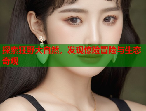 探索狂野大自然，发现惊险冒险与生态奇观