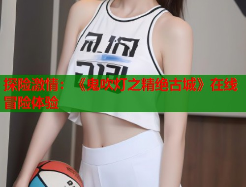 探险激情：《鬼吹灯之精绝古城》在线冒险体验