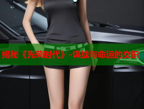 揭秘《光荣时代》-谍战与命运的交织