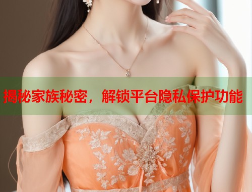 揭秘家族秘密，解锁平台隐私保护功能