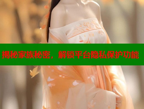 揭秘家族秘密，解锁平台隐私保护功能