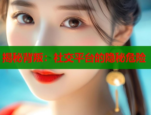 揭秘背叛：社交平台的隐秘危险