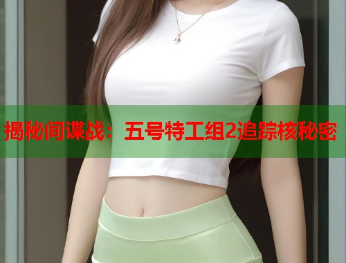 揭秘间谍战：五号特工组2追踪核秘密