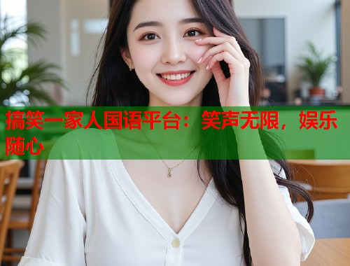 搞笑一家人国语平台：笑声无限，娱乐随心
