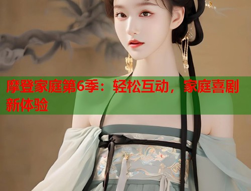 摩登家庭第6季：轻松互动，家庭喜剧新体验