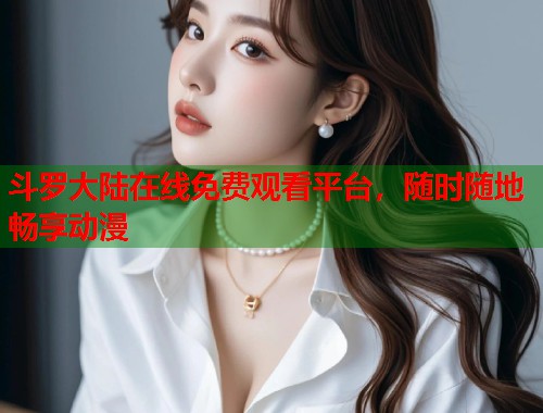 斗罗大陆在线免费观看平台，随时随地畅享动漫