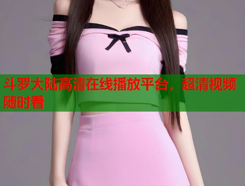斗罗大陆高清在线播放平台，超清视频随时看