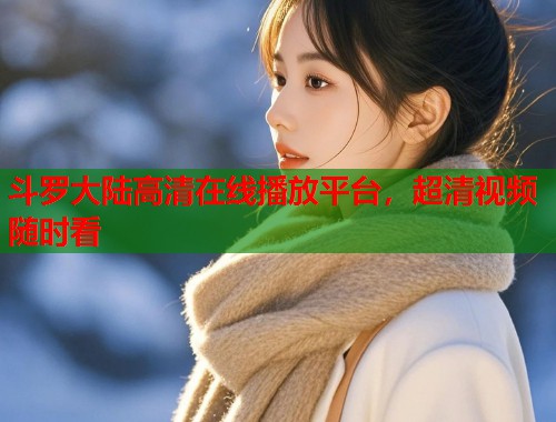 斗罗大陆高清在线播放平台，超清视频随时看