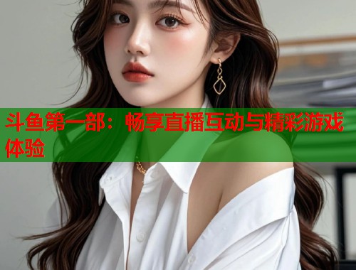 斗鱼第一部：畅享直播互动与精彩游戏体验