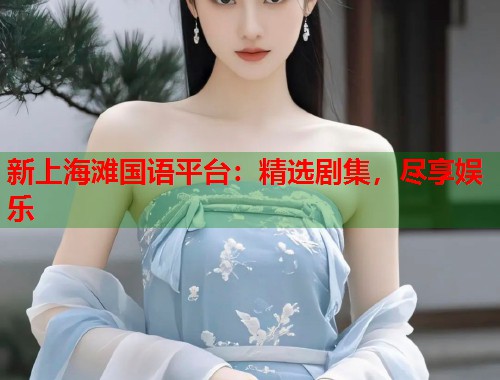 新上海滩国语平台：精选剧集，尽享娱乐