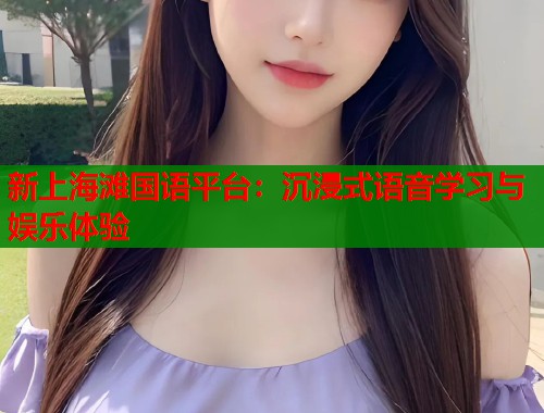 新上海滩国语平台：沉浸式语音学习与娱乐体验
