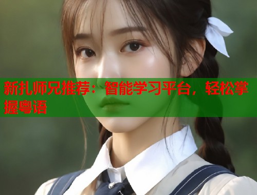 新扎师兄推荐：智能学习平台，轻松掌握粤语