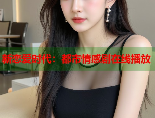 新恋爱时代：都市情感剧在线播放